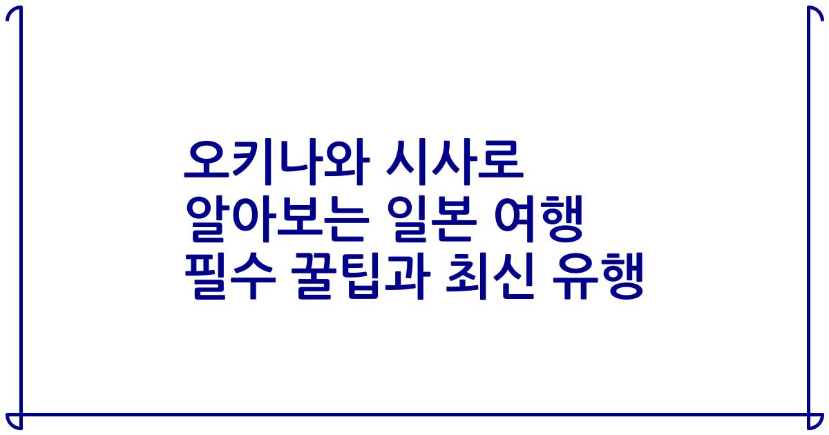 오키나와 시사로 알아보는 일본 여행 필수 꿀팁과 최신 유행