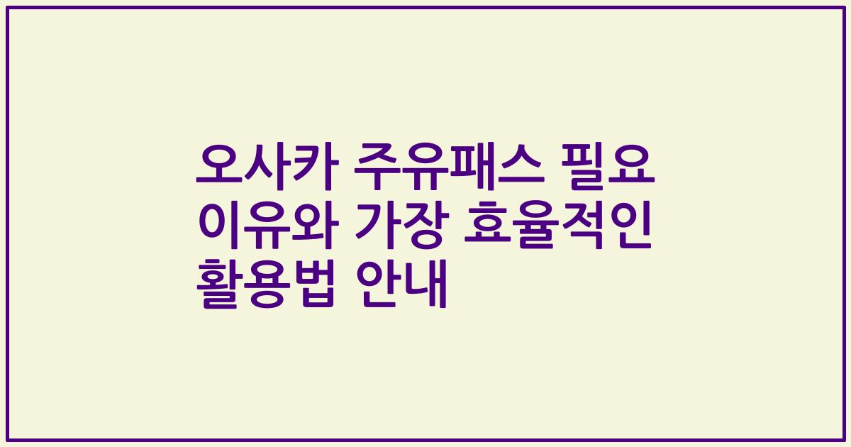 오사카 주유패스 필요 이유와 가장 효율적인 활용법 안내
