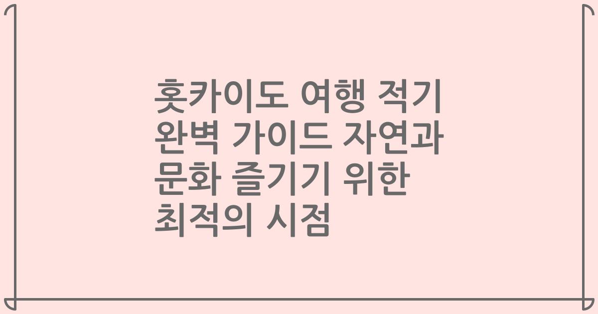 홋카이도 여행 적기 완벽 가이드 자연과 문화 즐기기 위한 최적의 시점