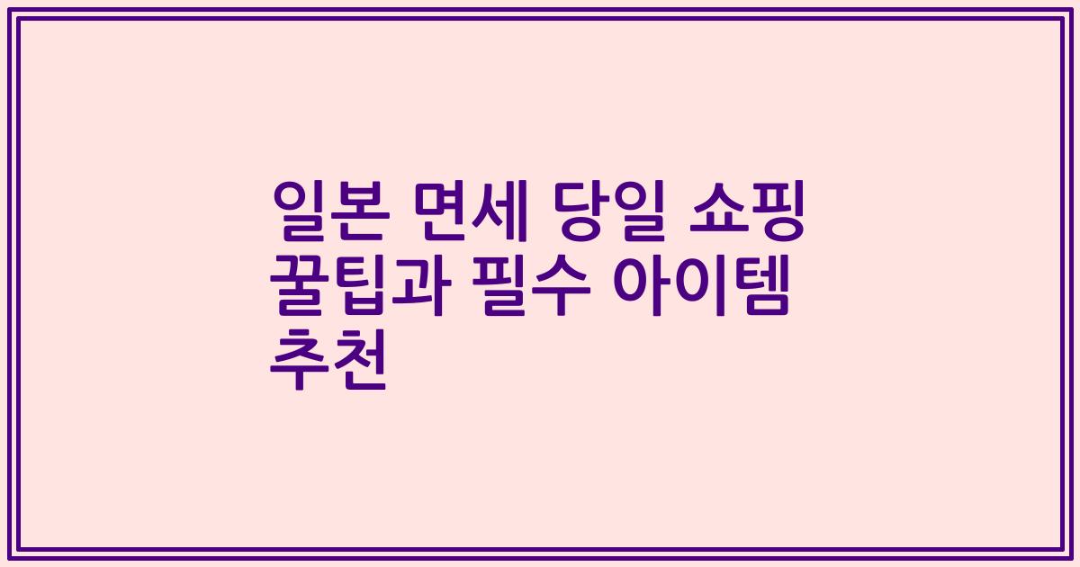 일본 면세 당일 쇼핑 꿀팁과 필수 아이템 추천