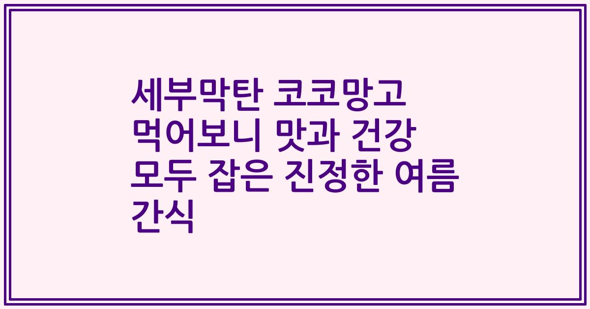 세부막탄 코코망고 먹어보니 맛과 건강 모두 잡은 진정한 여름 간식