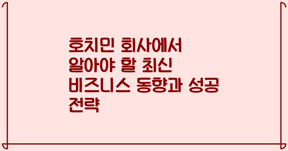 호치민 회사에서 알아야 할 최신 비즈니스 동향과 성공 전략