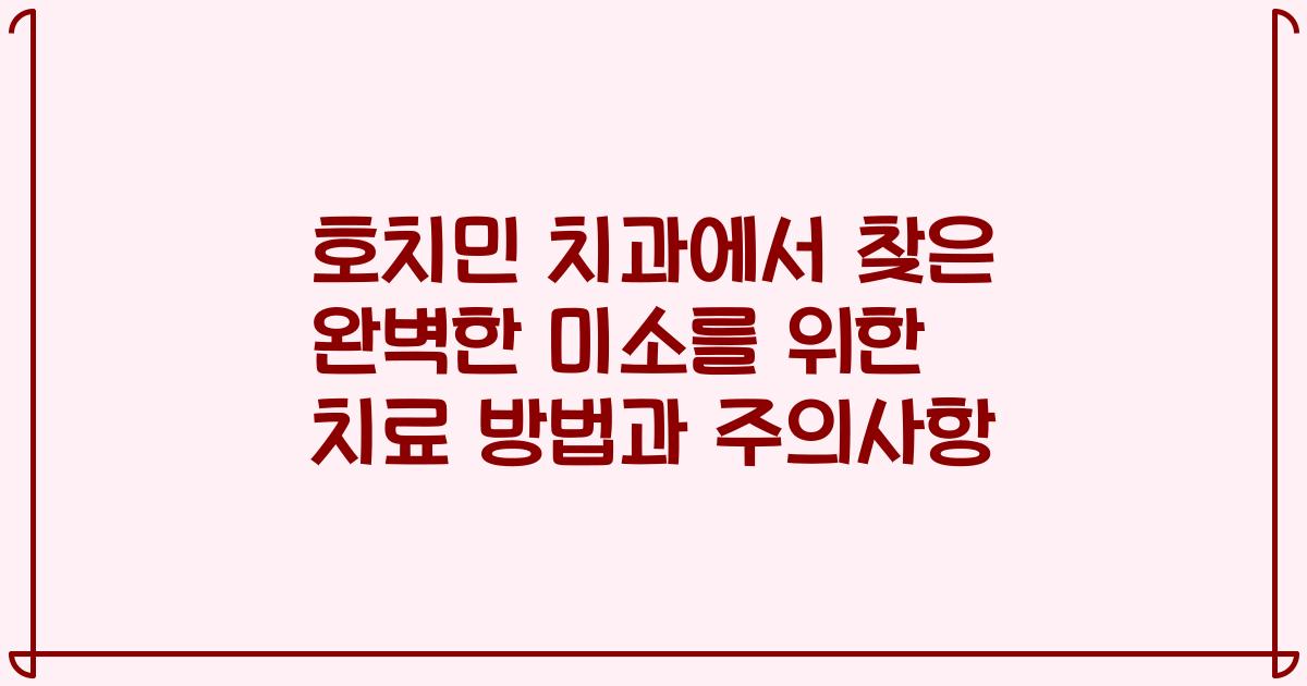 호치민 치과에서 찾은 완벽한 미소를 위한 치료 방법과 주의사항