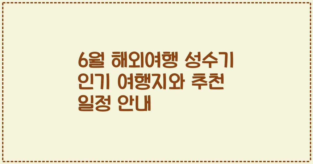 6월 해외여행 성수기 인기 여행지와 추천 일정 안내