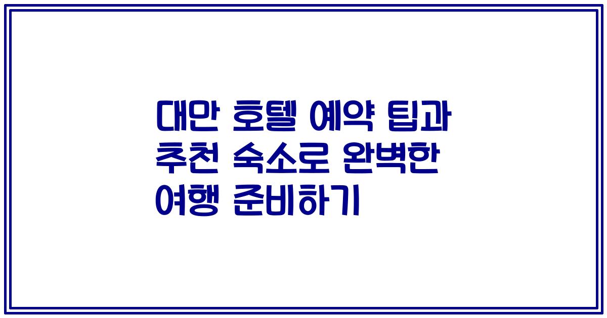 대만 호텔 예약 팁과 추천 숙소로 완벽한 여행 준비하기