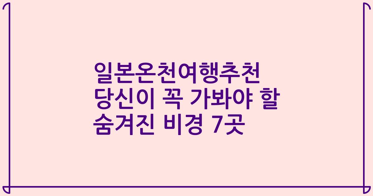 일본온천여행추천 당신이 꼭 가봐야 할 숨겨진 비경 7곳