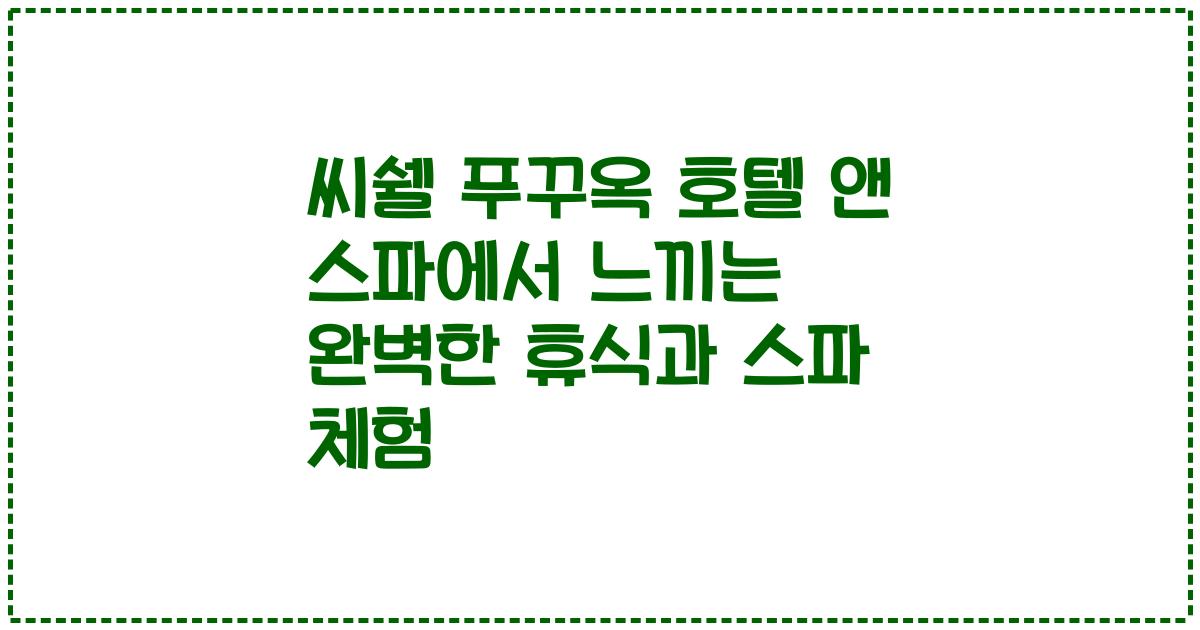 씨쉘 푸꾸옥 호텔 앤 스파에서 느끼는 완벽한 휴식과 스파 체험