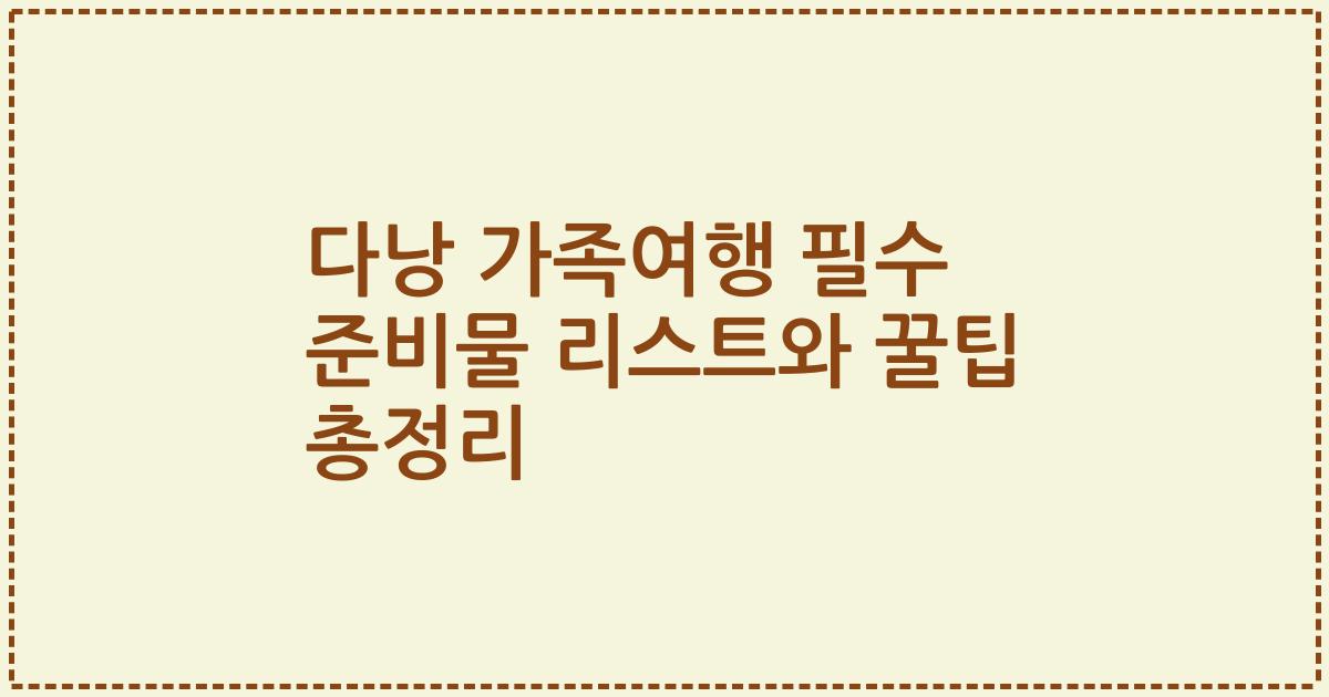다낭 가족여행 필수 준비물 리스트와 꿀팁 총정리
