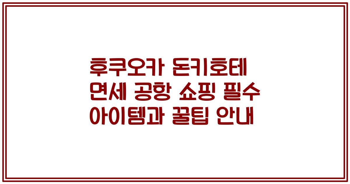 후쿠오카 돈키호테 면세 공항 쇼핑 필수 아이템과 꿀팁 안내