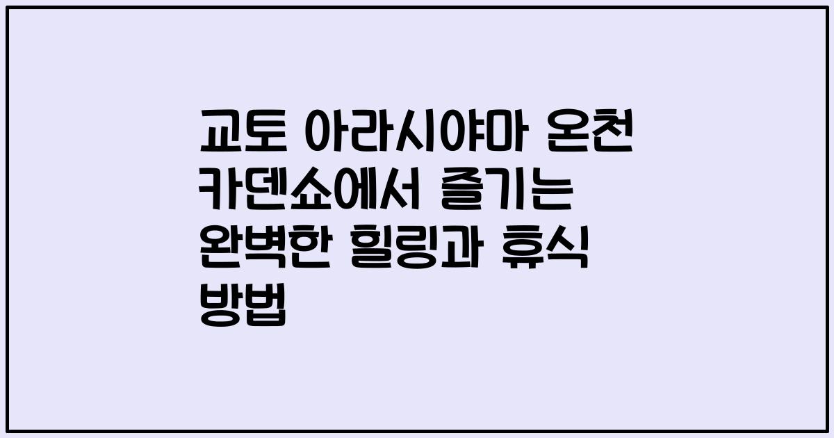 교토 아라시야마 온천 카덴쇼에서 즐기는 완벽한 힐링과 휴식 방법