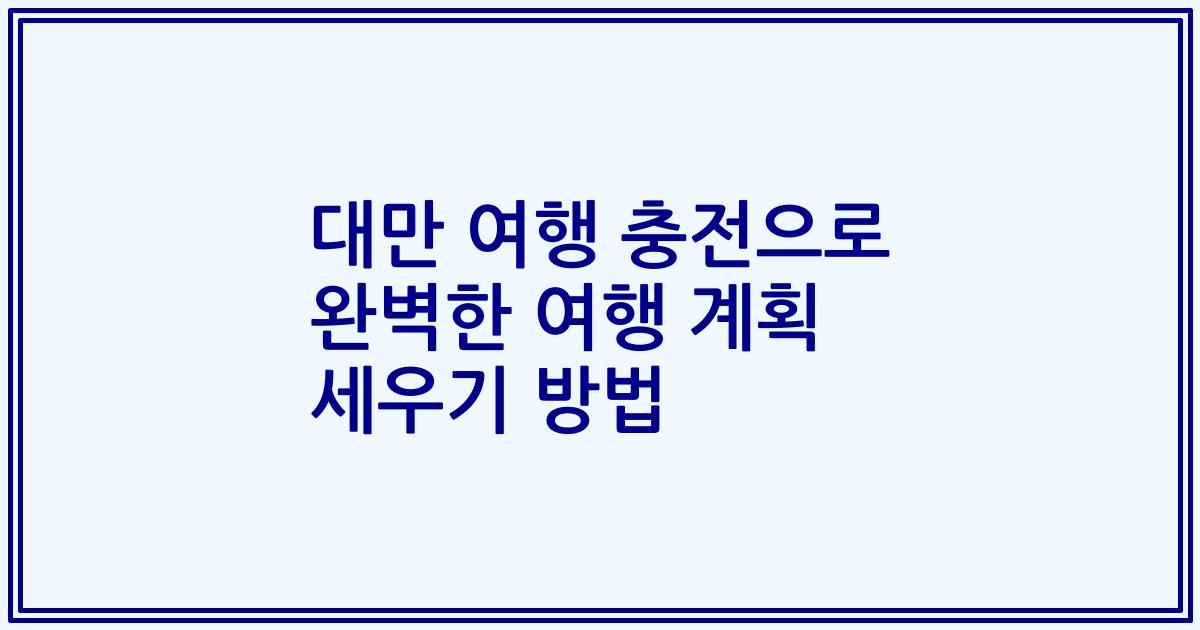 대만 여행 충전으로 완벽한 여행 계획 세우기 방법