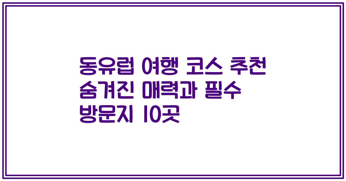 동유럽 여행 코스 추천 숨겨진 매력과 필수 방문지 10곳