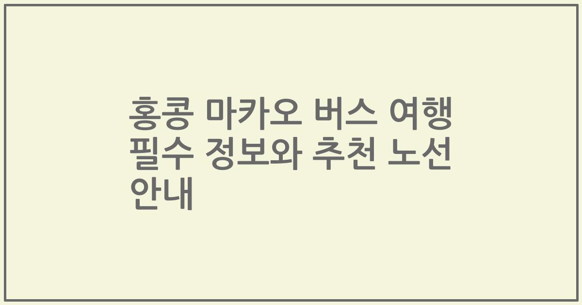 홍콩 마카오 버스 여행 필수 정보와 추천 노선 안내
