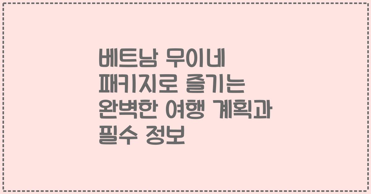 베트남 무이네 패키지로 즐기는 완벽한 여행 계획과 필수 정보