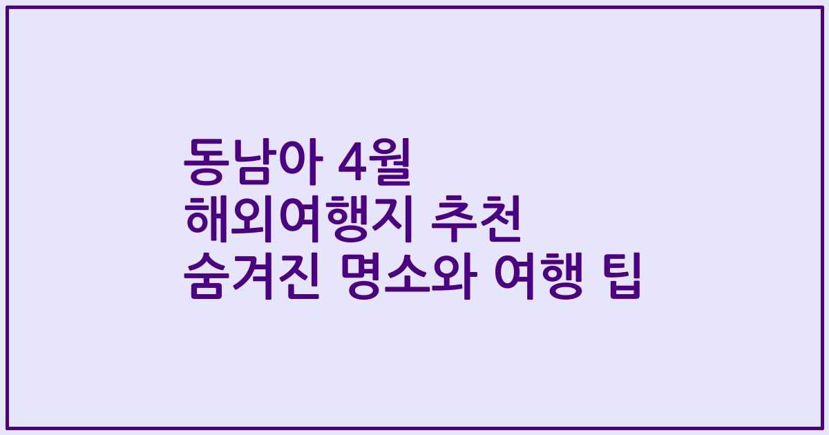 동남아 4월 해외여행지 추천 숨겨진 명소와 여행 팁