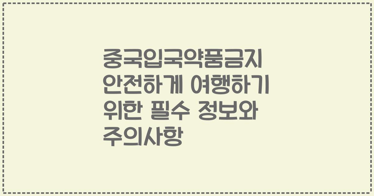 중국입국약품금지 안전하게 여행하기 위한 필수 정보와 주의사항