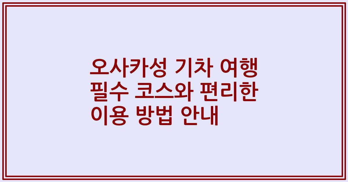 오사카성 기차 여행 필수 코스와 편리한 이용 방법 안내