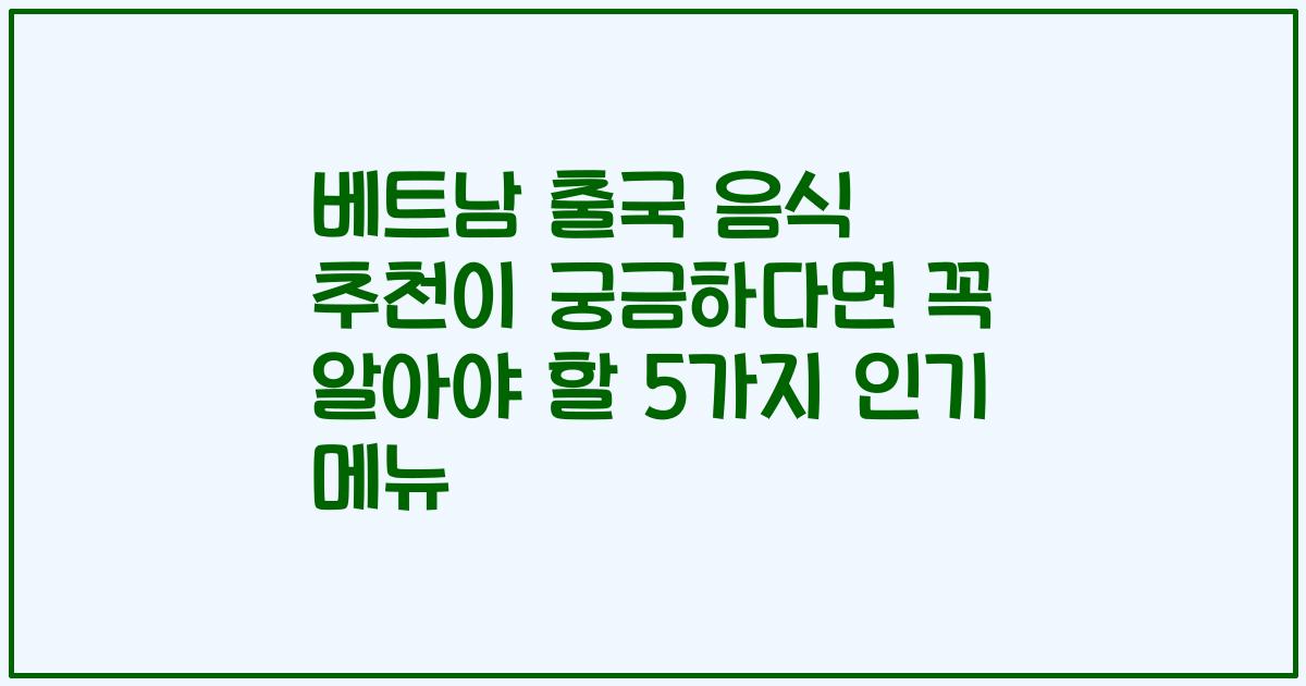 베트남 출국 음식 추천이 궁금하다면 꼭 알아야 할 5가지 인기 메뉴