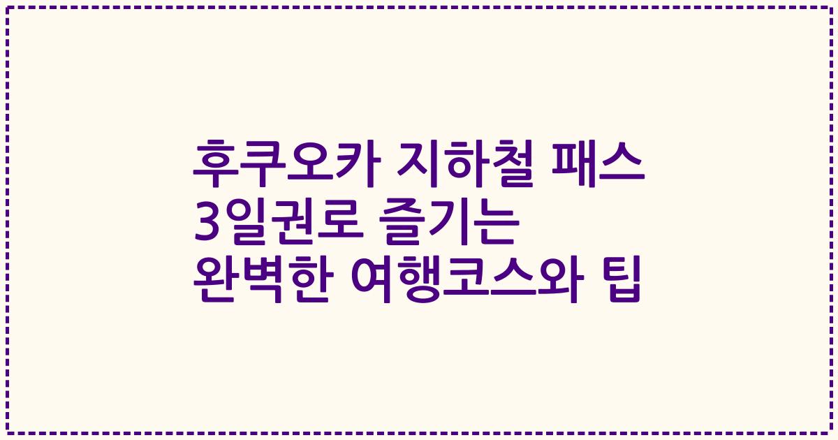 후쿠오카 지하철 패스 3일권로 즐기는 완벽한 여행코스와 팁
