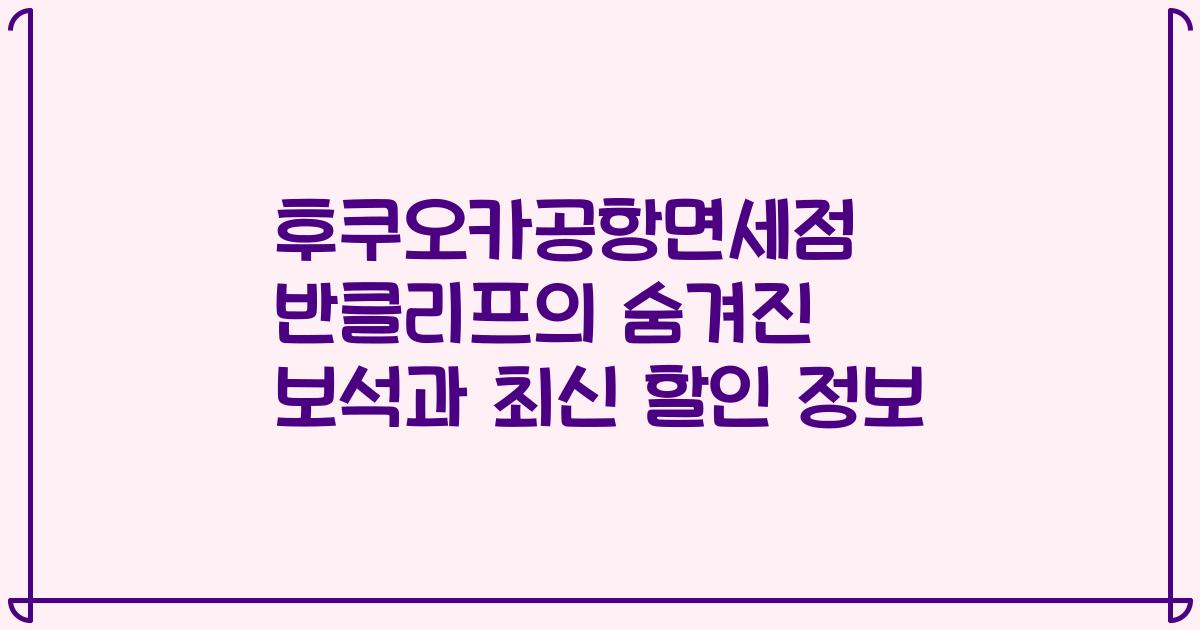 후쿠오카공항면세점 반클리프의 숨겨진 보석과 최신 할인 정보