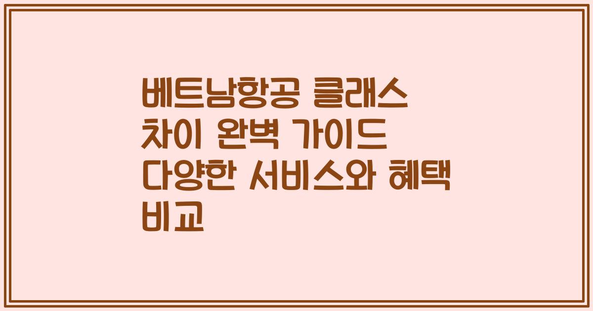 베트남항공 클래스 차이 완벽 가이드 다양한 서비스와 혜택 비교