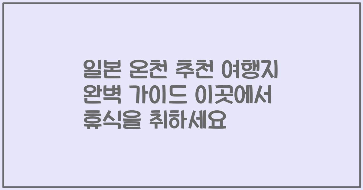 일본 온천 추천 여행지 완벽 가이드 이곳에서 휴식을 취하세요