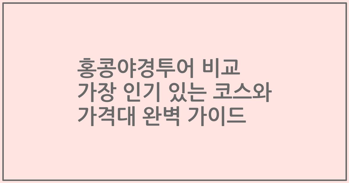 홍콩야경투어 비교 가장 인기 있는 코스와 가격대 완벽 가이드