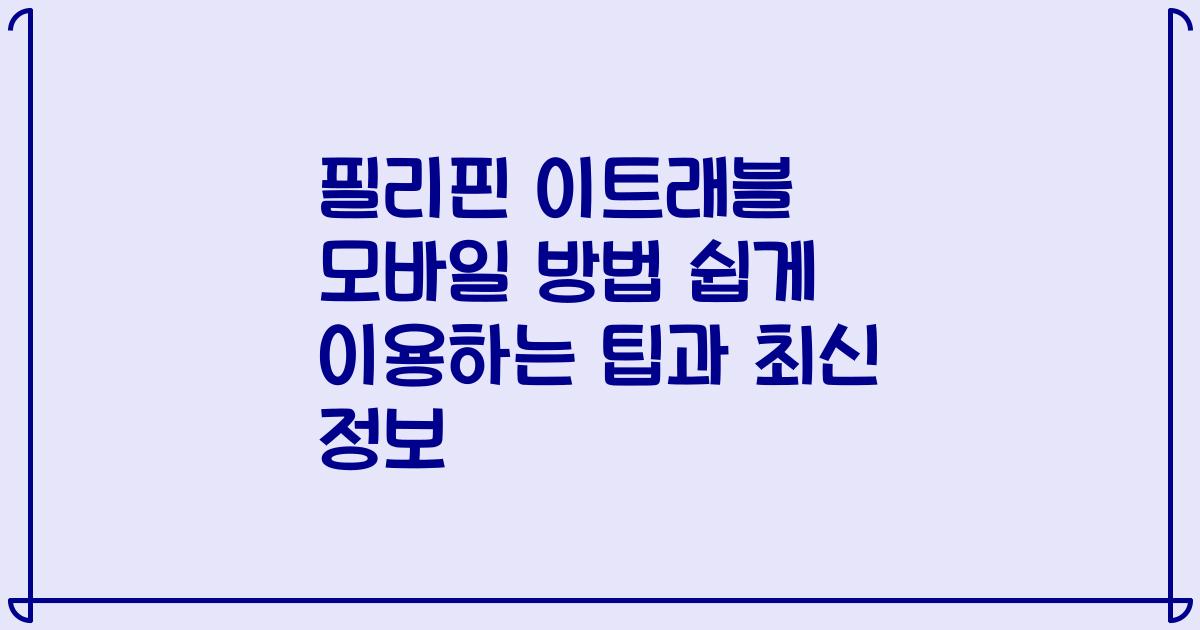필리핀 이트래블 모바일 방법 쉽게 이용하는 팁과 최신 정보