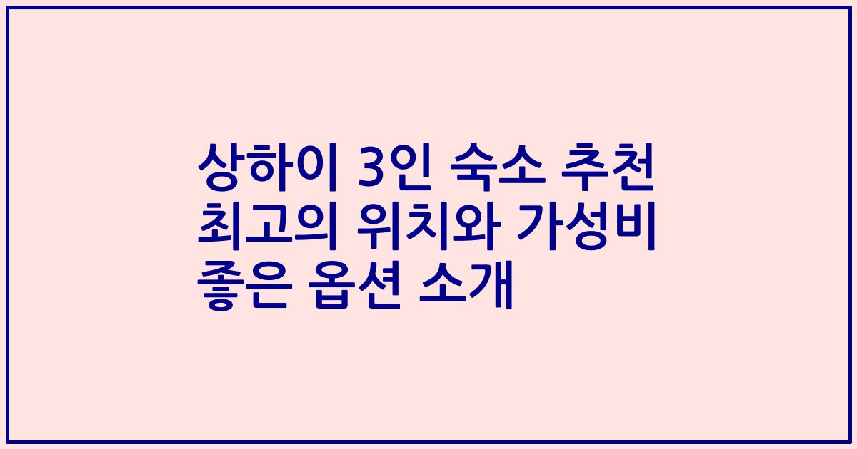 상하이 3인 숙소 추천 최고의 위치와 가성비 좋은 옵션 소개