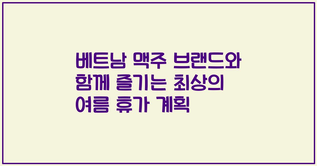 베트남 맥주 브랜드와 함께 즐기는 최상의 여름 휴가 계획
