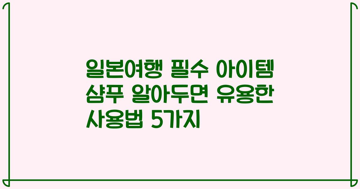 일본여행 필수 아이템 샴푸 알아두면 유용한 사용법 5가지