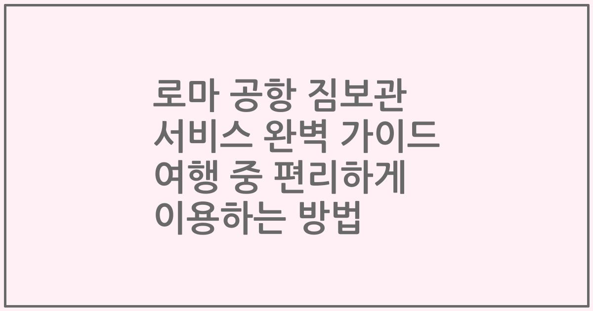 로마 공항 짐보관 서비스 완벽 가이드 여행 중 편리하게 이용하는 방법