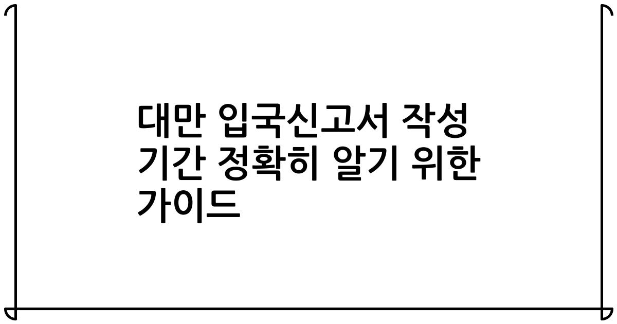 대만 입국신고서 작성 기간 정확히 알기 위한 가이드