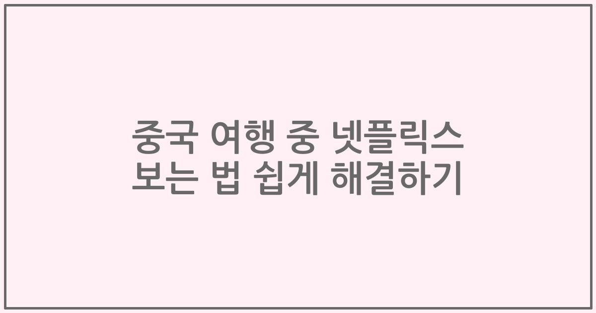중국 여행 중 넷플릭스 보는 법 쉽게 해결하기
