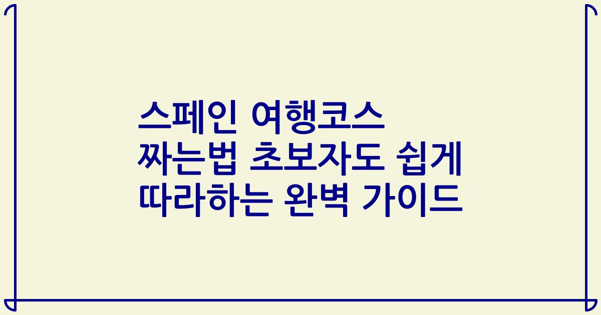 스페인 여행코스 짜는법 초보자도 쉽게 따라하는 완벽 가이드