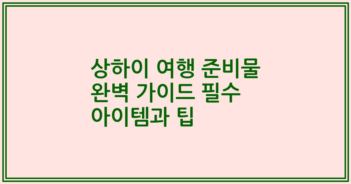 상하이 여행 준비물 완벽 가이드 필수 아이템과 팁