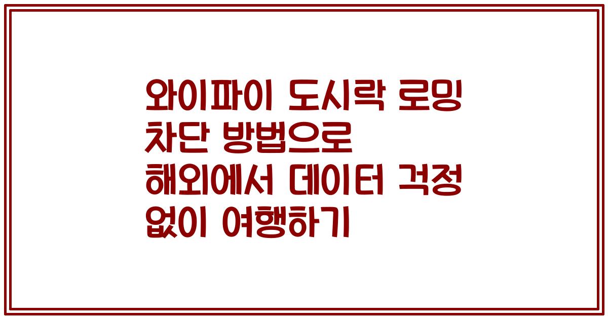 와이파이 도시락 로밍 차단 방법으로 해외에서 데이터 걱정 없이 여행하기