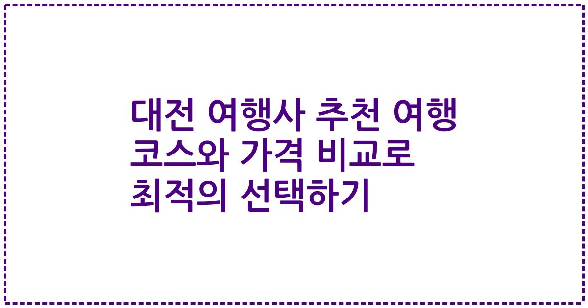 대전 여행사 추천 여행 코스와 가격 비교로 최적의 선택하기