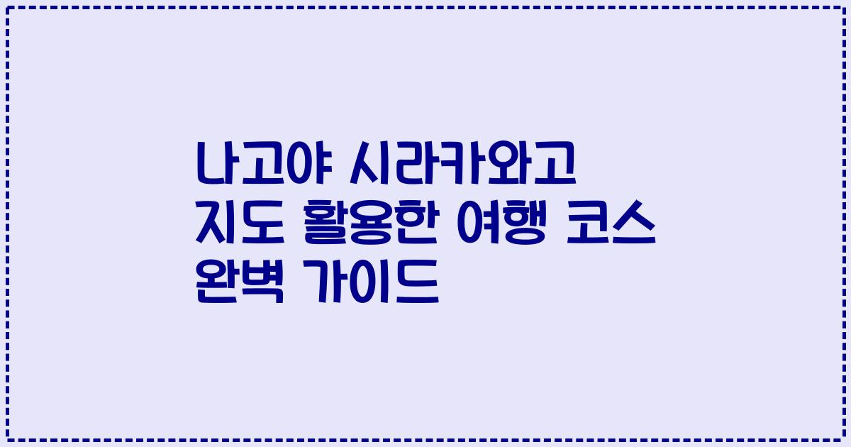 나고야 시라카와고 지도 활용한 여행 코스 완벽 가이드