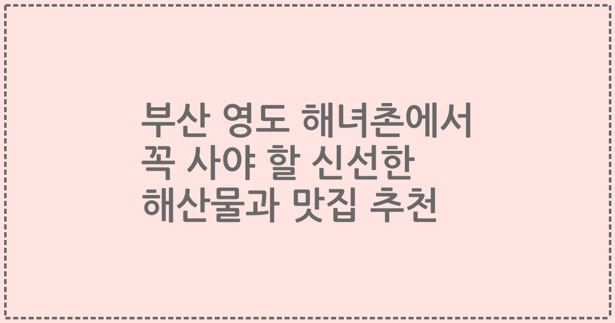 부산 영도 해녀촌에서 꼭 사야 할 신선한 해산물과 맛집 추천