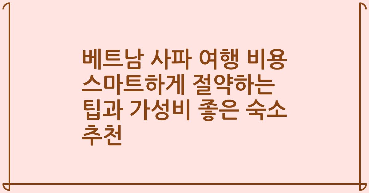 베트남 사파 여행 비용 스마트하게 절약하는 팁과 가성비 좋은 숙소 추천