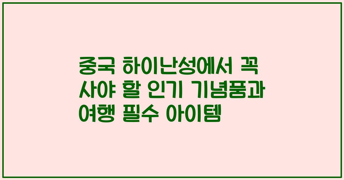 중국 하이난성에서 꼭 사야 할 인기 기념품과 여행 필수 아이템