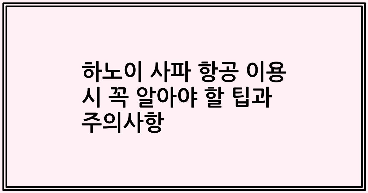 하노이 사파 항공 이용 시 꼭 알아야 할 팁과 주의사항