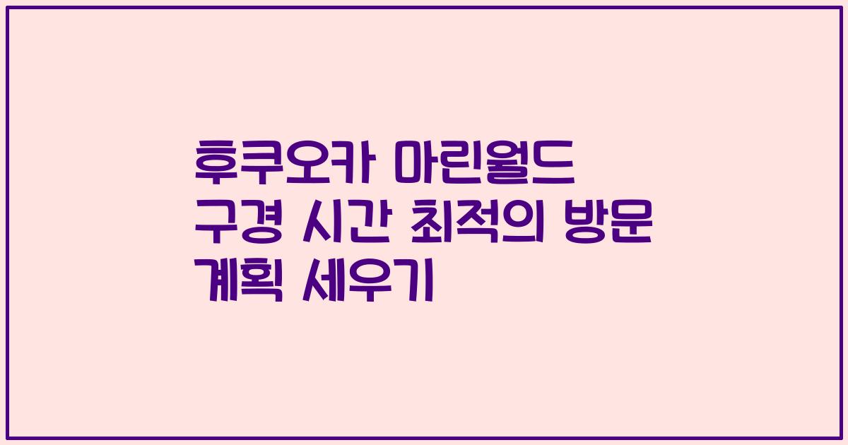 후쿠오카 마린월드 구경 시간 최적의 방문 계획 세우기