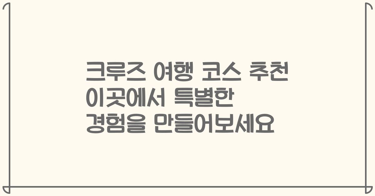 크루즈 여행 코스 추천 이곳에서 특별한 경험을 만들어보세요