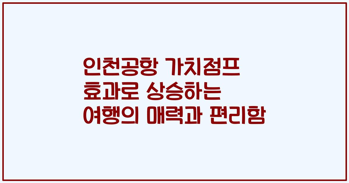 인천공항 가치점프 효과로 상승하는 여행의 매력과 편리함