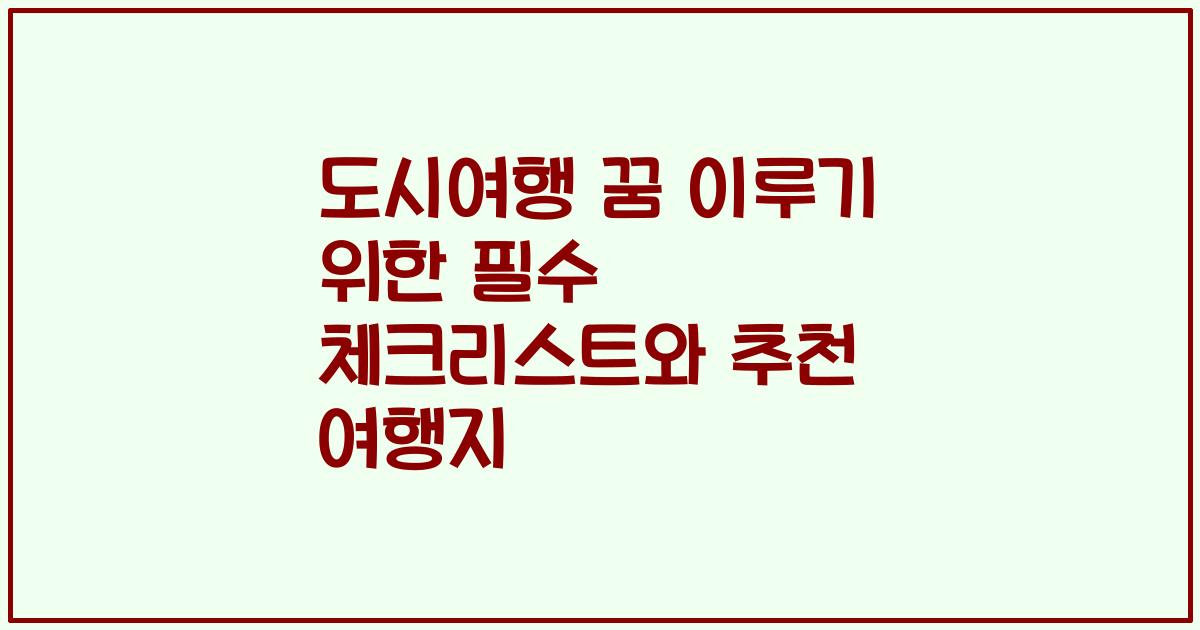 도시여행 꿈 이루기 위한 필수 체크리스트와 추천 여행지