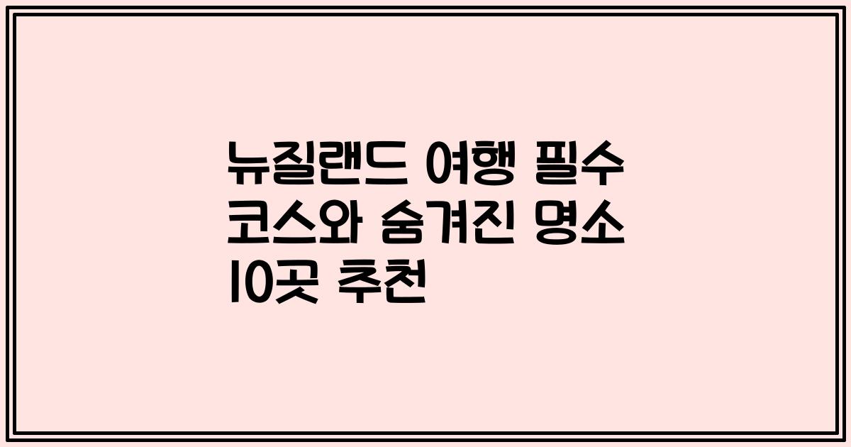 뉴질랜드 여행 필수 코스와 숨겨진 명소 10곳 추천