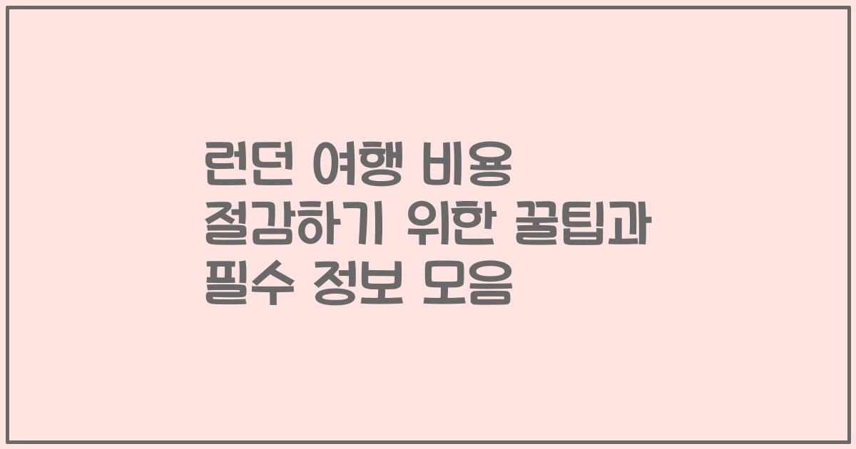 런던 여행 비용 절감하기 위한 꿀팁과 필수 정보 모음