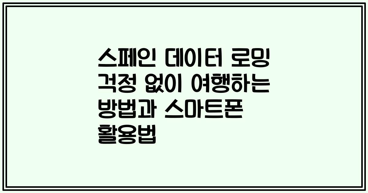 스페인 데이터 로밍 걱정 없이 여행하는 방법과 스마트폰 활용법